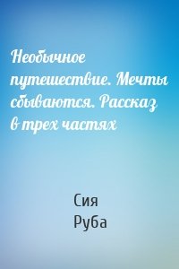 Необычное путешествие. Мечты сбываются. Рассказ в трех частях