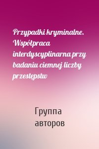 Przypadki kryminalne. Współpraca interdyscyplinarna przy badaniu ciemnej liczby przestępstw