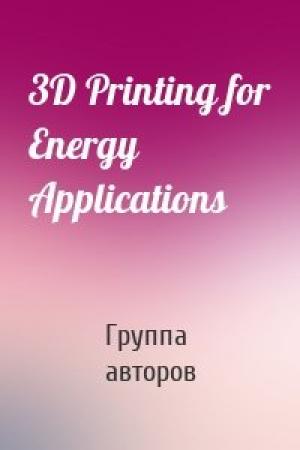 Обложка книги «3D Printing for Energy Applications» — Группа авторов
