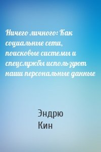 Ничего личного: Как социальные сети, поисковые системы и спецслужбы используют наши персональные данные