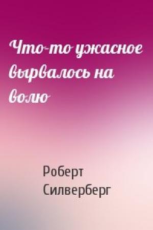 Обложка книги «Что-то ужасное вырвалось на волю» — Роберт Силверберг