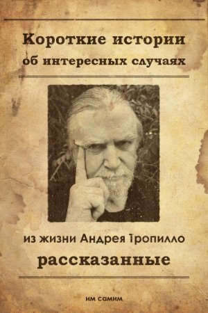 Обложка книги «Короткие истории об интересных случаях из жизни Андрея Тропилло рассказанные им самим» — Андрей Тропилло