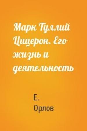 Обложка книги «Марк Туллий Цицерон. Его жизнь и деятельность» — Е. Орлов