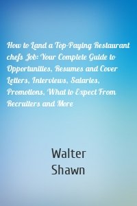 How to Land a Top-Paying Restaurant chefs Job: Your Complete Guide to Opportunities, Resumes and Cover Letters, Interviews, Salaries, Promotions, What to Expect From Recruiters and More