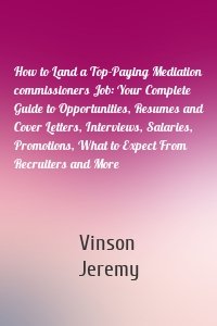 How to Land a Top-Paying Mediation commissioners Job: Your Complete Guide to Opportunities, Resumes and Cover Letters, Interviews, Salaries, Promotions, What to Expect From Recruiters and More