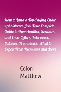 How to Land a Top-Paying Chair upholsterers Job: Your Complete Guide to Opportunities, Resumes and Cover Letters, Interviews, Salaries, Promotions, What to Expect From Recruiters and More