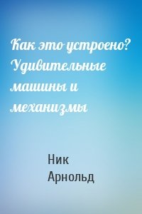 Как это устроено? Удивительные машины и механизмы