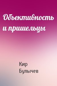 Кир Булычев - Объективность и пришельцы