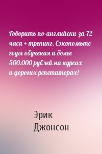 Говорить по-английски за 72 часа + тренинг. Сэкономьте годы обучения и более 500.000 рублей на курсах и дорогих репетиторах!