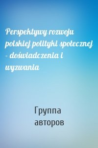 Perspektywy rozwoju polskiej polityki społecznej - doświadczenia i wyzwania