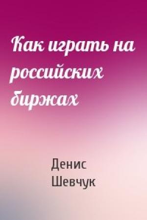 Обложка книги «Как играть на российских биржах» — Денис Шевчук
