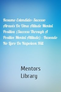 Resumo Estendido: Sucesso Através De Uma Atitude Mental Positiva (Success Through A Positive Mental Attitude) - Baseado No Livro De Napoleon Hill