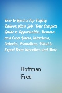 How to Land a Top-Paying Balloon pilots Job: Your Complete Guide to Opportunities, Resumes and Cover Letters, Interviews, Salaries, Promotions, What to Expect From Recruiters and More