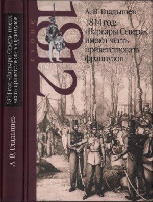 Обложка книги «1814 год: «Варвары Севера» имеют честь приветствовать французов» — Андрей Гладышев