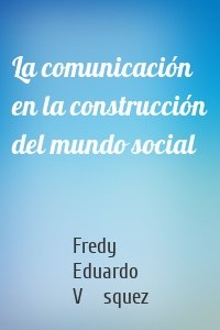 La comunicación en la construcción del mundo social