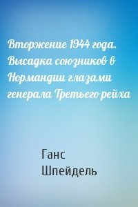 Вторжение 1944 года. Высадка союзников в Нормандии глазами генерала Третьего рейха
