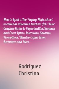 How to Land a Top-Paying High school vocational education teachers Job: Your Complete Guide to Opportunities, Resumes and Cover Letters, Interviews, Salaries, Promotions, What to Expect From Recruiters and More