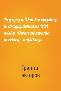 Kryzysy w Unii Europejskiej w drugiej dekadzie XXI wieku. Uwarunkowania – przebieg – implikacje