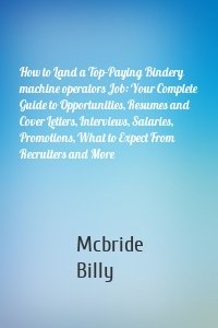 How to Land a Top-Paying Bindery machine operators Job: Your Complete Guide to Opportunities, Resumes and Cover Letters, Interviews, Salaries, Promotions, What to Expect From Recruiters and More
