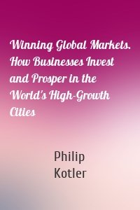 Winning Global Markets. How Businesses Invest and Prosper in the World's High-Growth Cities