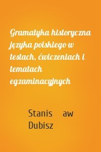 Gramatyka historyczna języka polskiego w testach, ćwiczeniach i tematach egzaminacyjnych