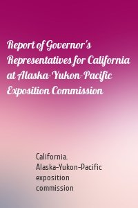 Report of Governor's Representatives for California at Alaska-Yukon-Pacific Exposition Commission