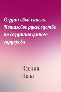 Создай свой стиль. Пошаговое руководство по созданию умного гардероба