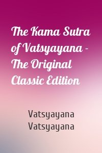 The Kama Sutra of Vatsyayana - The Original Classic Edition