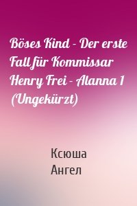 Böses Kind - Der erste Fall für Kommissar Henry Frei - Alanna 1 (Ungekürzt)