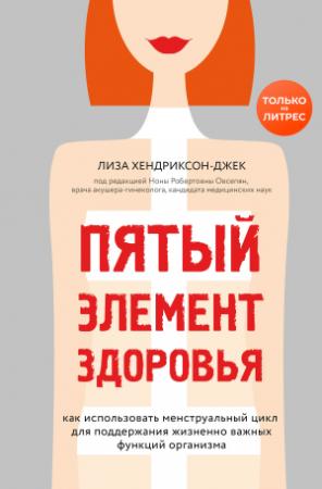 Обложка книги «Пятый элемент здоровья. Как использовать менструальный цикл для поддержания жизненно важных функций организма» — Лиза Хендриксон-Джек