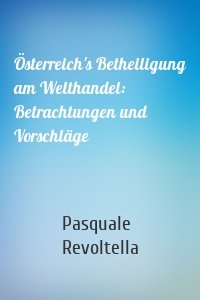 Österreich's Betheiligung am Welthandel: Betrachtungen und Vorschläge