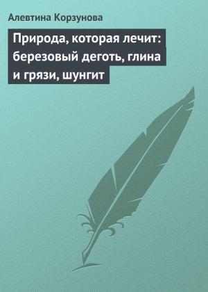 Обложка книги «Природа, которая лечит: березовый деготь, глина и грязи, шунгит» — Алевтина Корзунова