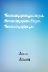 Илья Ильин - Постструктурализм, Деконструктивизм, Постмодернизм