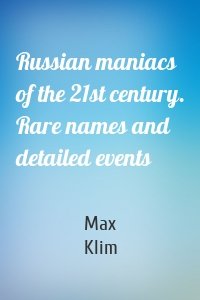 Russian maniacs of the 21st century. Rare names and detailed events