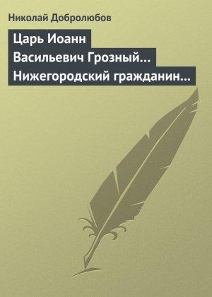 Обложка книги «Царь Иоанн Васильевич Грозный… Нижегородский гражданин Косьма Минин, или Освобождение Москвы в 1612 году» — Николай Добролюбов