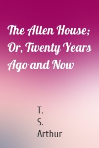 The Allen House; Or, Twenty Years Ago and Now