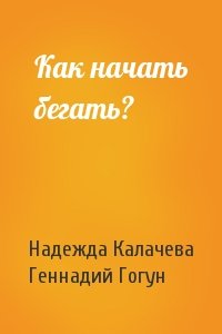 Надежда Калачева, Геннадий Гогун - Как начать бегать?