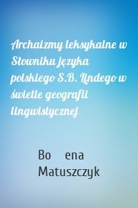 Archaizmy leksykalne w Słowniku języka polskiego S.B. Lindego w świetle geografii lingwistycznej