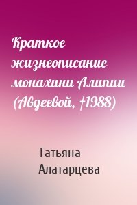 Татьяна Алатарцева - Краткое жизнеописание монахини Алипии (Авдеевой, †1988)