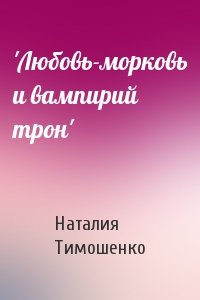 Наталия Тимошенко - 'Любовь-морковь и вампирий трон'