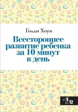 Обложка книги «Всестороннее развитие ребенка за 10 минут в день» — Голди Хоун