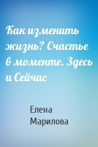 Как изменить жизнь? Счастье в моменте. Здесь и Сейчас