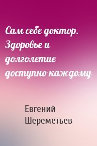 Сам себе доктор. Здоровье и долголетие доступно каждому