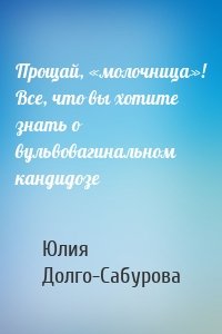 Прощай, «молочница»! Все, что вы хотите знать о вульвовагинальном кандидозе