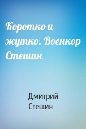 Обложка книги «Коротко и жутко. Военкор Стешин» — Дмитрий Стешин