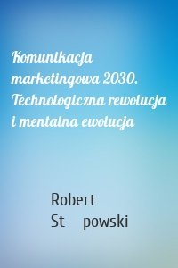 Komunikacja marketingowa 2030. Technologiczna rewolucja i mentalna ewolucja