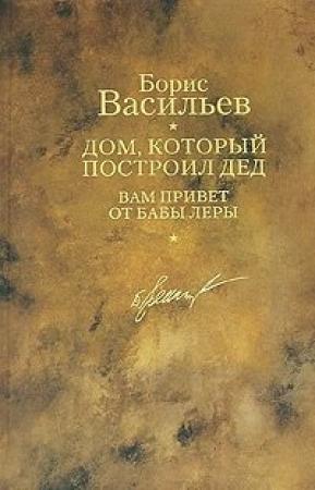 Обложка книги «Дом, который построил дед. Вам привет от бабы Леры» — Борис Васильев