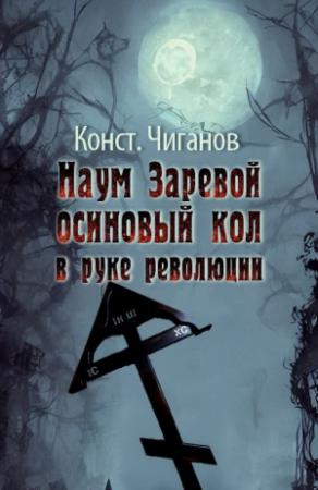 Обложка книги «Наум Заревой — осиновый кол в руке революции» — Константин Чиганов
