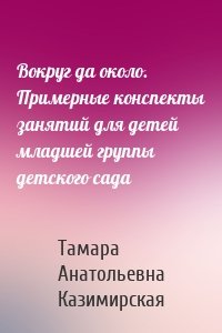 Вокруг да около. Примерные конспекты занятий для детей младшей группы детского сада