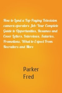 How to Land a Top-Paying Television camera operators Job: Your Complete Guide to Opportunities, Resumes and Cover Letters, Interviews, Salaries, Promotions, What to Expect From Recruiters and More